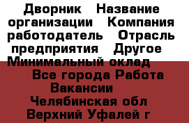 Дворник › Название организации ­ Компания-работодатель › Отрасль предприятия ­ Другое › Минимальный оклад ­ 8 000 - Все города Работа » Вакансии   . Челябинская обл.,Верхний Уфалей г.